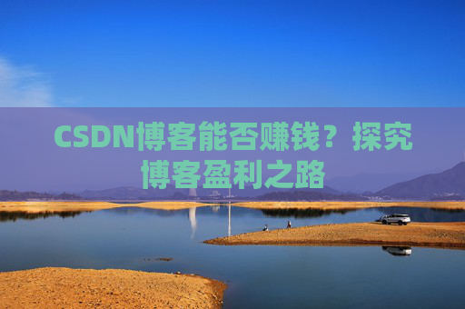CSDN博客能否赚钱?探究博客盈利之路