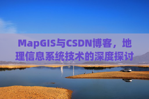 MapGIS与CSDN博客,地理信息系统技术的深度探讨